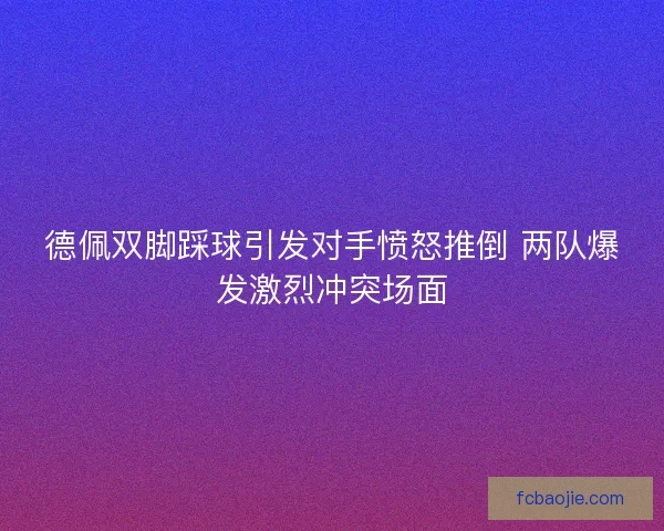 德佩双脚踩球引发对手愤怒推倒 两队爆发激烈冲突场面