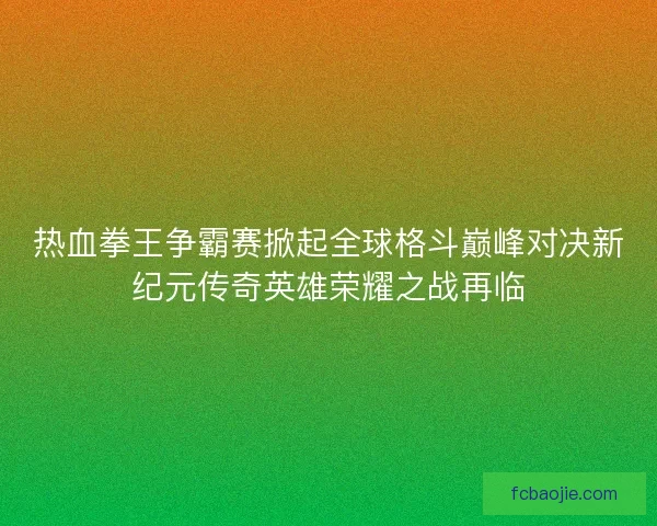 热血拳王争霸赛掀起全球格斗巅峰对决新纪元传奇英雄荣耀之战再临