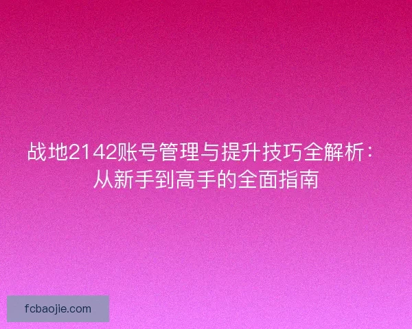 战地2142账号管理与提升技巧全解析：从新手到高手的全面指南