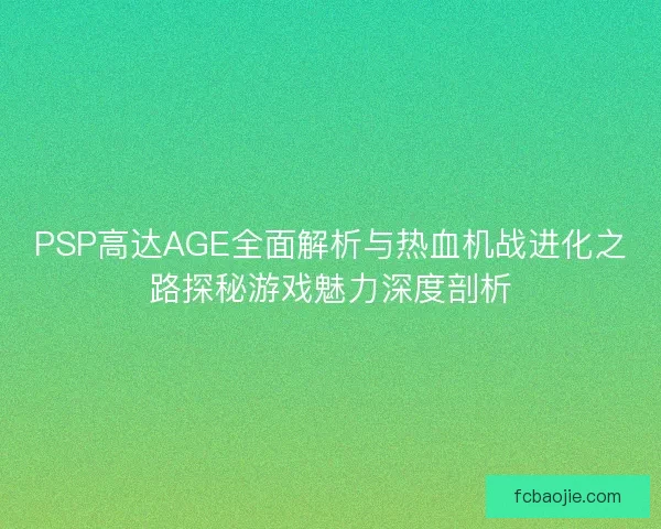PSP高达AGE全面解析与热血机战进化之路探秘游戏魅力深度剖析