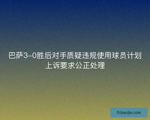 巴萨3-0胜后对手质疑违规使用球员计划上诉要求公正处理