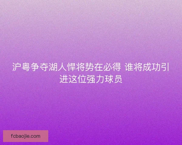 沪粤争夺湖人悍将势在必得 谁将成功引进这位强力球员