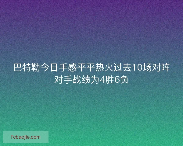 巴特勒今日手感平平热火过去10场对阵对手战绩为4胜6负