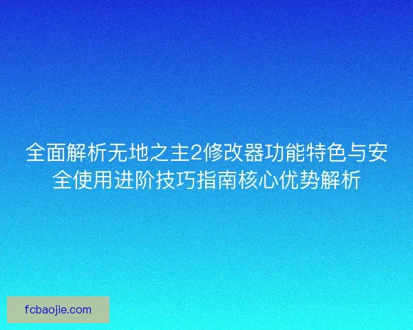 全面解析无地之主2修改器功能特色与安全使用进阶技巧指南核心优势解析