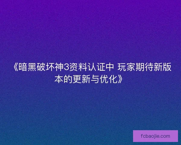 《暗黑破坏神3资料认证中 玩家期待新版本的更新与优化》